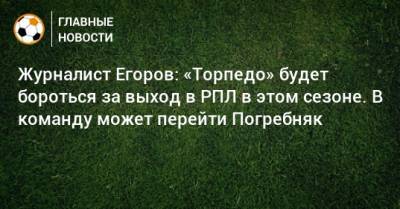 Журналист Егоров: «Торпедо» будет бороться за выход в РПЛ в этом сезоне. В команду может перейти Погребняк