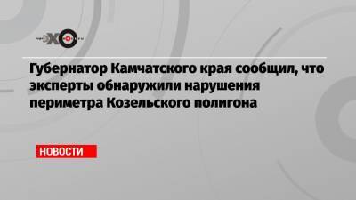 Губернатор Камчатского края сообщил, что эксперты обнаружили нарушения периметра Козельского полигона