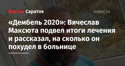 «Дембель 2020»: Вячеслав Максюта подвел итоги лечения и рассказал, на сколько он похудел в больнице