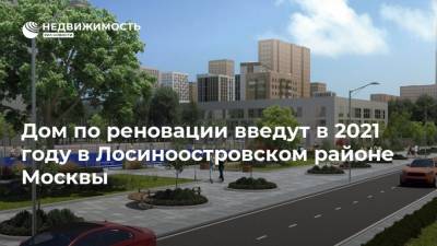 Дом по реновации введут в 2021 году в Лосиноостровском районе Москвы