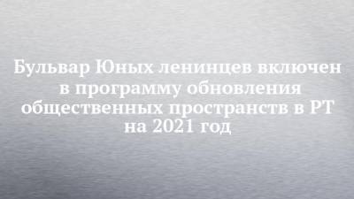 Бульвар Юных ленинцев включен в программу обновления общественных пространств в РТ на 2021 год