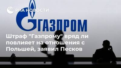 Штраф "Газпрому" вряд ли повлияет на отношения с Польшей, заявил Песков