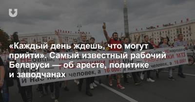 «Каждый день ждешь, что могут прийти». Самый известный рабочий Беларуси — об аресте, политике и заводчанах