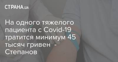 На одного тяжелого пациента с Covid-19 тратится минимум 45 тысяч гривен - Степанов