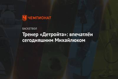 Святослав Михайлюк - Тренер «Детройта»: впечатлён сегодняшним Михайлюком - championat.com - Украина