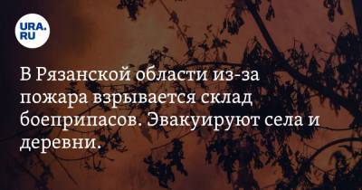 В Рязанской области из-за пожара взрывается склад боеприпасов. Эвакуируют села и деревни. Видео