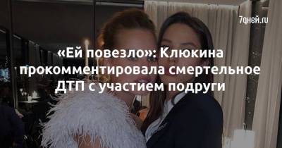 «Ей повезло»: Клюкина прокомментировала смертельное ДТП с участием подруги