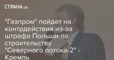 "Газпром" пойдет на контрдействия из-за штрафа Польши по строительству "Северного потока-2" - Кремль