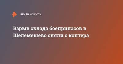 Взрыв склада боеприпасов в Шелемешево сняли с коптера