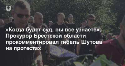 «Когда будет суд, вы все узнаете». Прокурор Брестской области прокомментировал гибель Шутова на протестах
