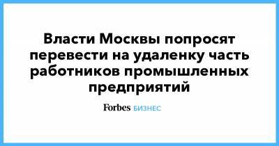 Власти Москвы попросят перевести на удаленку часть работников промышленных предприятий