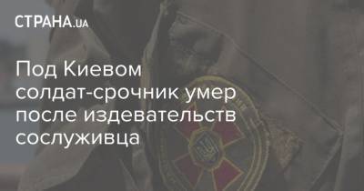 Под Киевом солдат-срочник умер после издевательств сослуживца