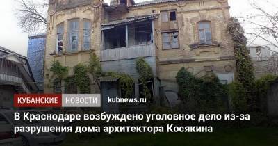 В Краснодаре возбуждено уголовное дело из-за разрушения дома архитектора Косякина