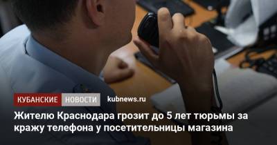 Жителю Краснодара грозит до 5 лет тюрьмы за кражу телефона у посетительницы магазина