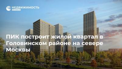 ПИК построит жилой квартал в Головинском районе на севере Москвы