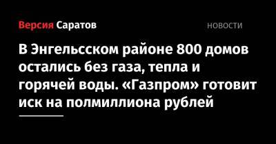 В Энгельсском районе 800 домов остались без газа, тепла и горячей воды. «Газпром» готовит иск на полмиллиона рублей