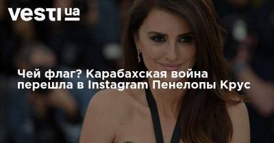 Чей флаг? Карабахская война перешла в Instagram Пенелопы Крус