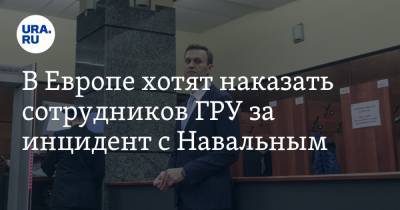 В Европе хотят наказать сотрудников ГРУ за инцидент с Навальным