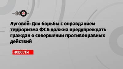 Луговой: Для борьбы с оправданием терроризма ФСБ должна предупреждать граждан о совершении противоправных действий