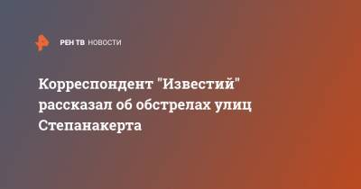 Корреспондент "Известий" рассказал об обстрелах улиц Степанакерта