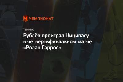 Рублёв проиграл Циципасу в четвертьфинальном матче «Ролан Гаррос»