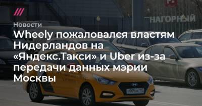 Wheely пожаловался властям Нидерландов на «Яндекс.Такси» и Uber из-за передачи данных мэрии Москвы