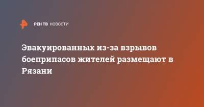 Эвакуированных из-за взрывов боеприпасов жителей размещают в Рязани