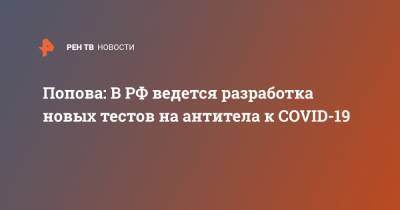 Попова: В РФ ведется разработка новых тестов на антитела к COVID-19
