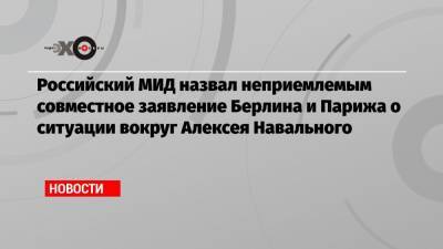 Российский МИД назвал неприемлемым совместное заявление Берлина и Парижа о ситуации вокруг Алексея Навального