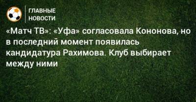«Матч ТВ»: «Уфа» согласовала Кононова, но в последний момент появилась кандидатура Рахимова. Клуб выбирает между ними