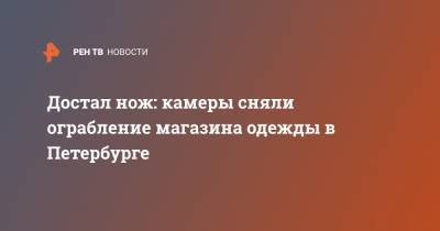 Достал нож: камеры сняли ограбление магазина одежды в Петербурге