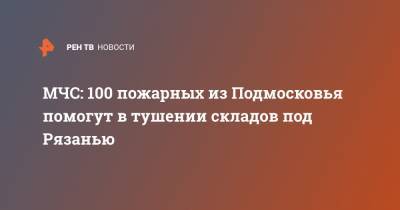 МЧС: 100 пожарных из Подмосковья помогут в тушении складов под Рязанью