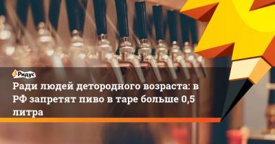 Ради людей детородного возраста: в РФ запретят пиво в таре больше 0,5 литра