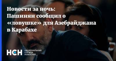 Новости за ночь: Пашинян сообщил о «ловушке» для Азебрайджана в Карабахе
