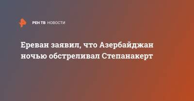 Ереван заявил, что Азербайджан ночью обстреливал Степанакерт