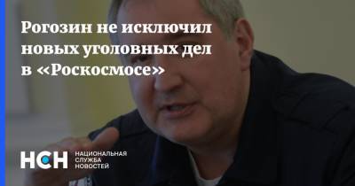 Рогозин не исключил новых уголовных дел в «Роскосмосе»