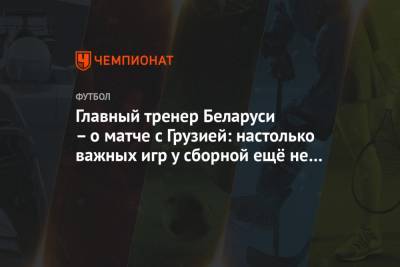 Главный тренер Беларуси – о матче с Грузией: настолько важных игр у сборной ещё не было