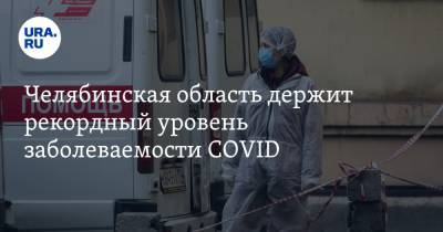 Челябинская область держит рекордный уровень заболеваемости COVID