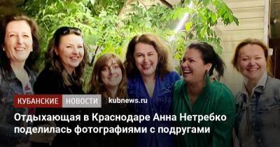 Отдыхающая в Краснодаре Анна Нетребко поделилась фотографиями с подругами