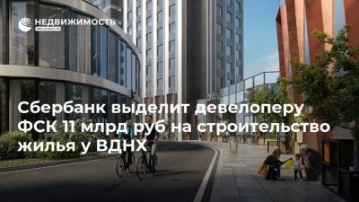 Сбербанк выделит девелоперу ФСК 11 млрд руб на строительство жилья у ВДНХ