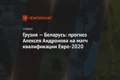 Грузия — Беларусь: прогноз Алексея Андронова на матч квалификации Евро-2020