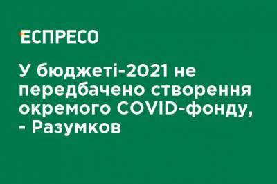 В бюджете-2021 не предусмотрено создание отдельного COVID-фонда, - Разумков