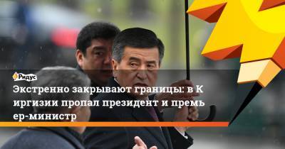 Экстренно закрывают границы: вКиргизии пропал президент ипремьер-министр