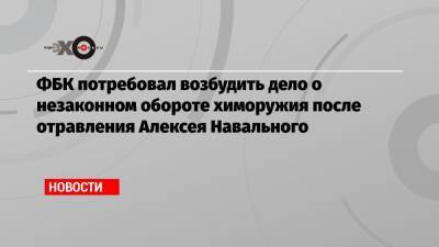 ФБК потребовал возбудить дело о незаконном обороте химоружия после отравления Алексея Навального