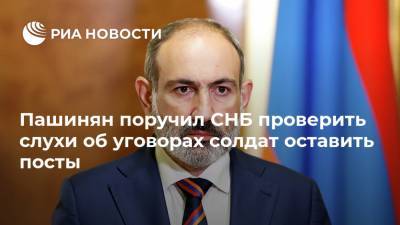 Пашинян поручил СНБ проверить слухи об уговорах солдат оставить посты