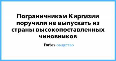 Пограничникам Киргизии поручили не выпускать из страны высокопоставленных чиновников