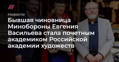 Бывшая чиновница Минобороны Евгения Васильева стала почетным академиком Российской академии художеств