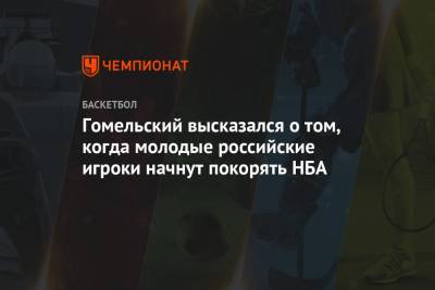 Гомельский высказался о том, когда молодые российские игроки начнут покорять НБА