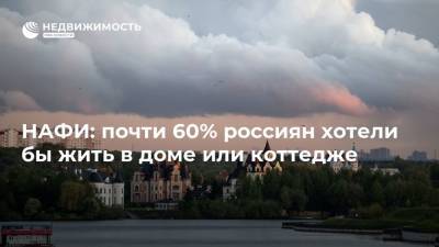 НАФИ: почти 60% россиян хотели бы жить в доме или коттедже