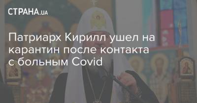 Патриарх Кирилл ушел на карантин после контакта с больным Covid